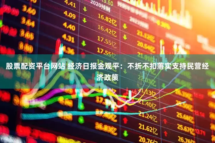 股票配资平台网站 经济日报金观平：不折不扣落实支持民营经济政策