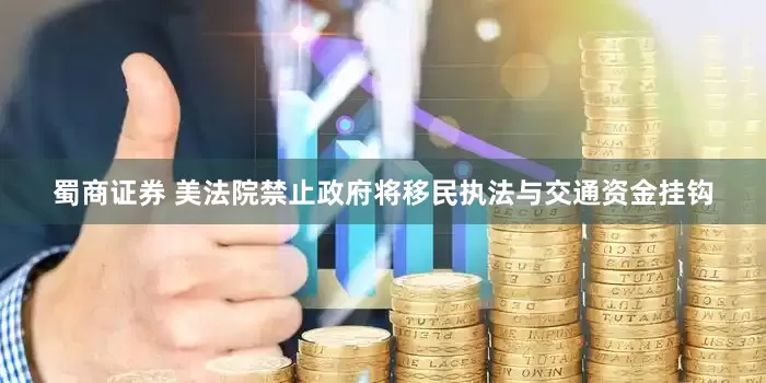 蜀商证券 美法院禁止政府将移民执法与交通资金挂钩