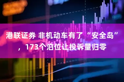 港联证券 非机动车有了 “安全岛”，173个泊位让投诉量归零