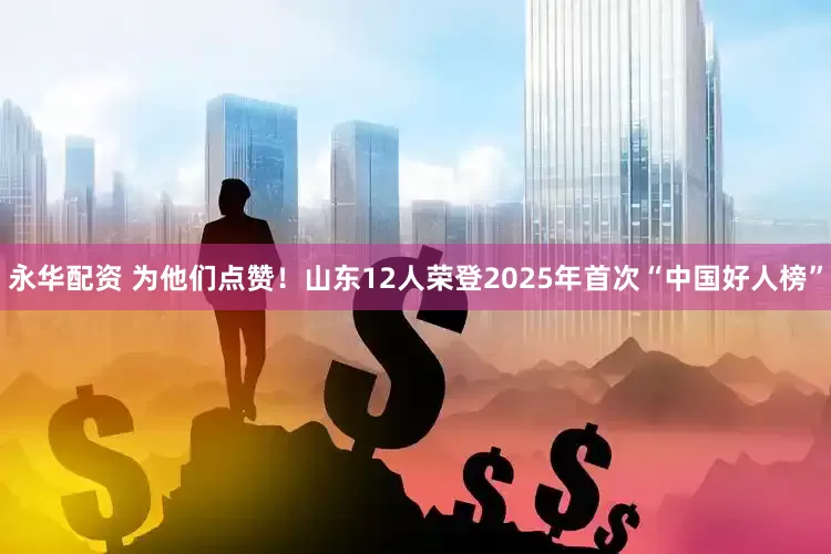 永华配资 为他们点赞！山东12人荣登2025年首次“中国好人榜”