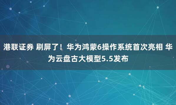 港联证券 刷屏了！华为鸿蒙6操作系统首次亮相 华为云盘古大模型5.5发布