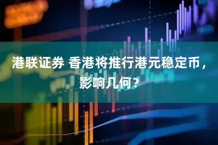 港联证券 香港将推行港元稳定币，影响几何？