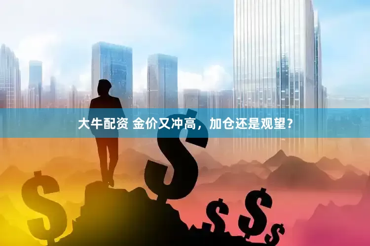 大牛配资 金价又冲高，加仓还是观望？