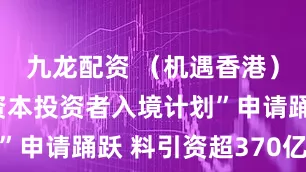 九龙配资 （机遇香港）香港“新资本投资者入境计划”申请踊跃 料引资超370亿港元