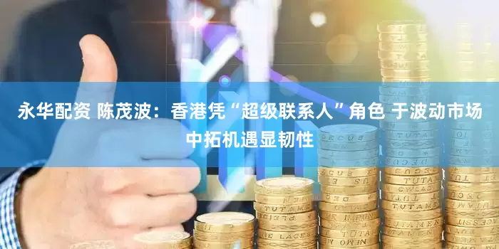 永华配资 陈茂波：香港凭“超级联系人”角色 于波动市场中拓机遇显韧性