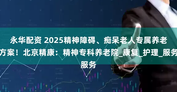 永华配资 2025精神障碍、痴呆老人专属养老方案！北京精康：精神专科养老院_康复_护理_服务