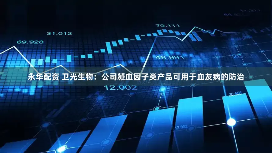 永华配资 卫光生物：公司凝血因子类产品可用于血友病的防治