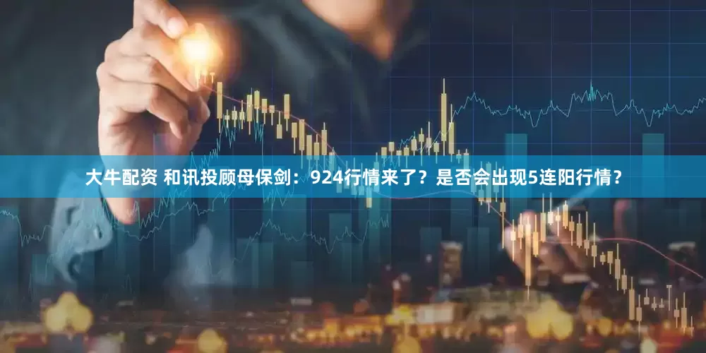 大牛配资 和讯投顾母保剑：924行情来了？是否会出现5连阳行情？
