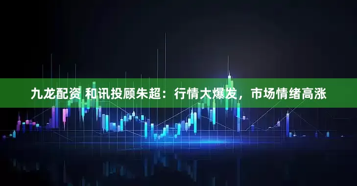 九龙配资 和讯投顾朱超：行情大爆发，市场情绪高涨
