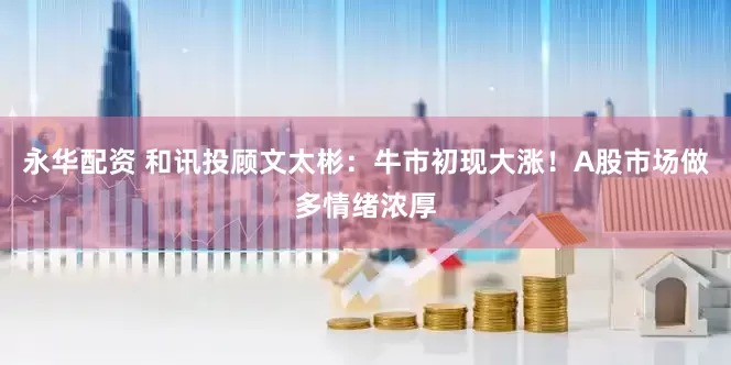 永华配资 和讯投顾文太彬：牛市初现大涨！A股市场做多情绪浓厚