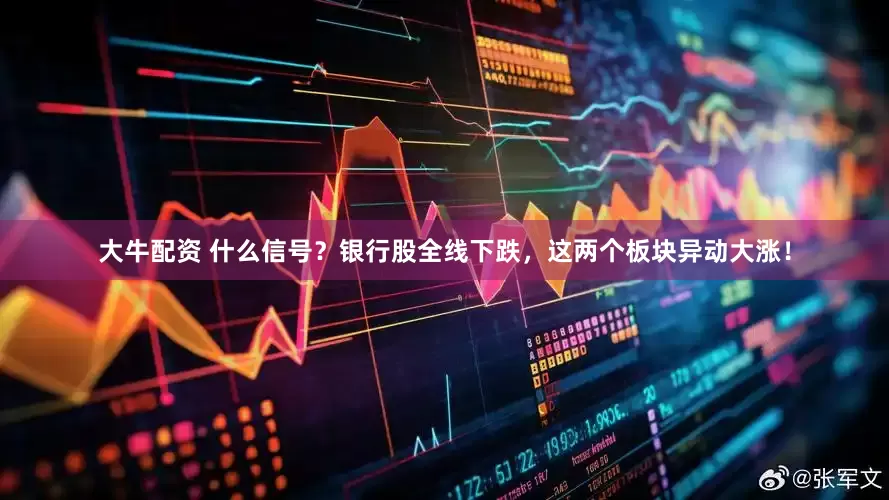 大牛配资 什么信号？银行股全线下跌，这两个板块异动大涨！