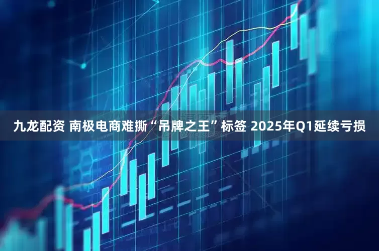 九龙配资 南极电商难撕“吊牌之王”标签 2025年Q1延续亏损