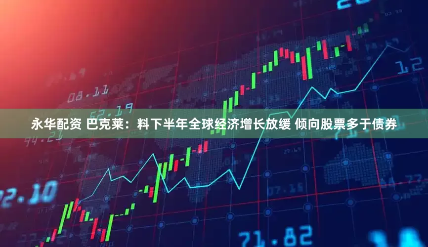 永华配资 巴克莱：料下半年全球经济增长放缓 倾向股票多于债券
