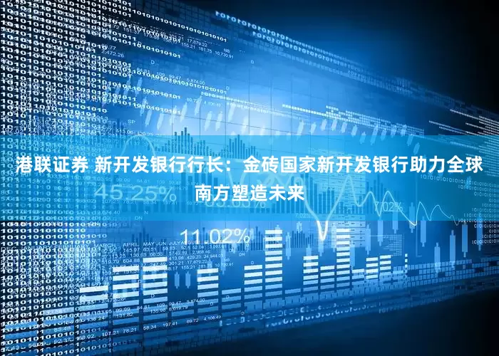 港联证券 新开发银行行长：金砖国家新开发银行助力全球南方塑造未来