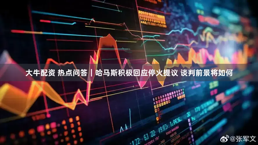 大牛配资 热点问答｜哈马斯积极回应停火提议 谈判前景将如何