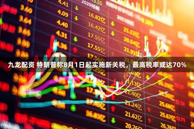 九龙配资 特朗普称8月1日起实施新关税，最高税率或达70%