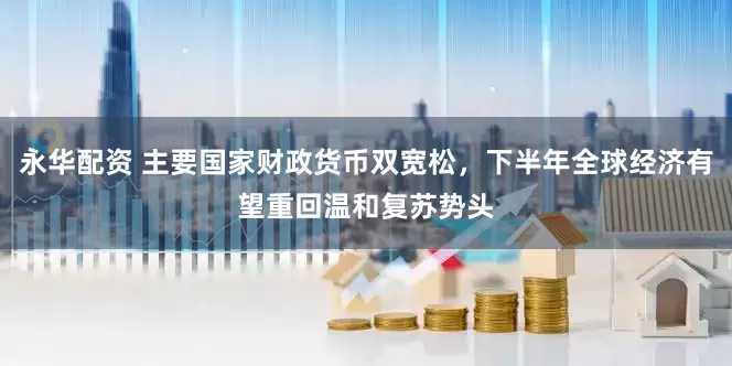 永华配资 主要国家财政货币双宽松，下半年全球经济有望重回温和复苏势头