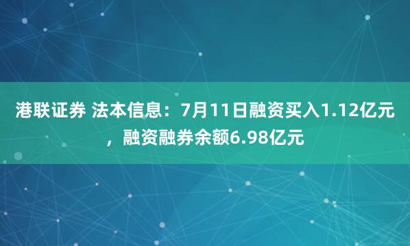 港联证券 法本信息：7月11日融资买入1.12亿元，融资融券余额6.98亿元