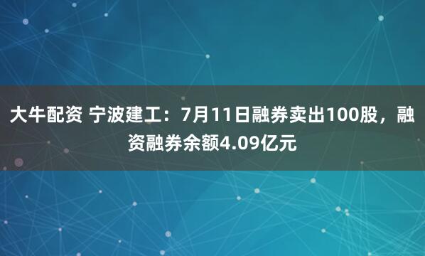 大牛配资 宁波建工：7月11日融券卖出100股，融资融券余额4.09亿元