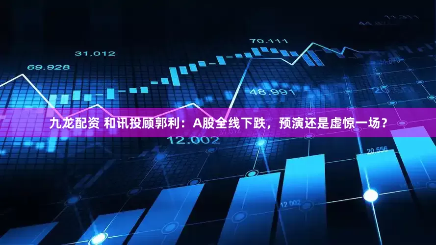九龙配资 和讯投顾郭利：A股全线下跌，预演还是虚惊一场？