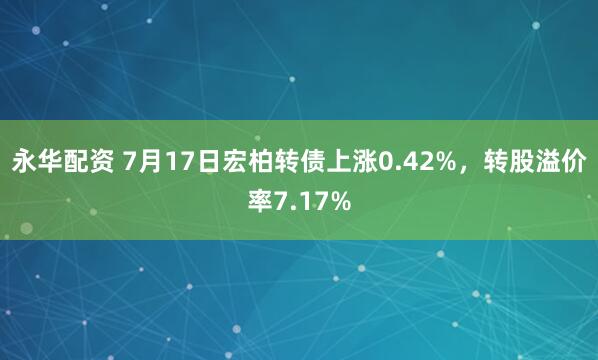 永华配资 7月17日宏柏转债上涨0.42%，转股溢价率7.17%