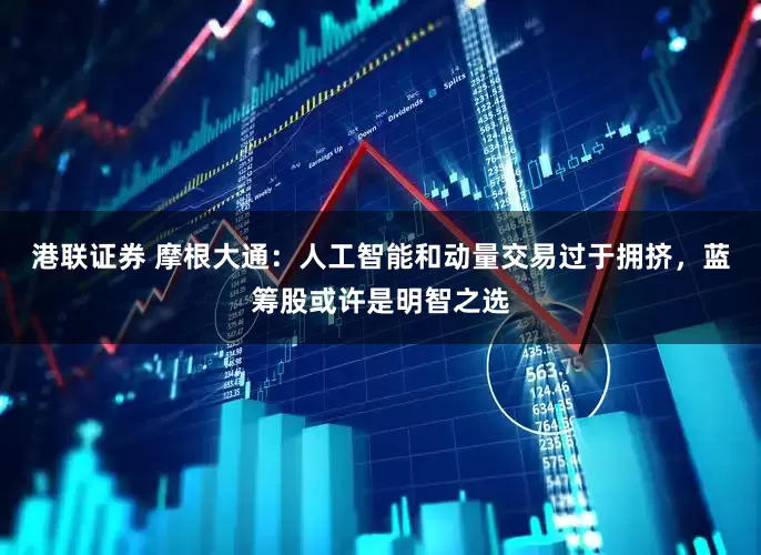 港联证券 摩根大通：人工智能和动量交易过于拥挤，蓝筹股或许是明智之选