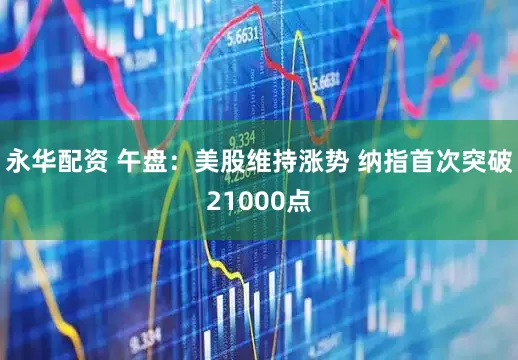 永华配资 午盘：美股维持涨势 纳指首次突破21000点