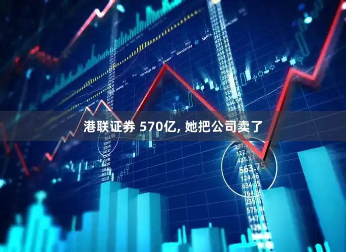 港联证券 570亿, 她把公司卖了