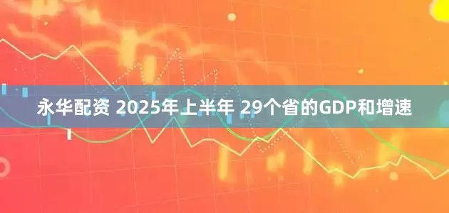 永华配资 2025年上半年 29个省的GDP和增速