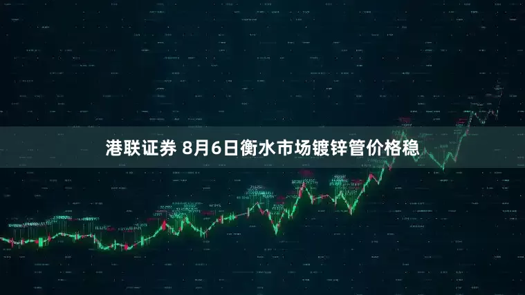 港联证券 8月6日衡水市场镀锌管价格稳