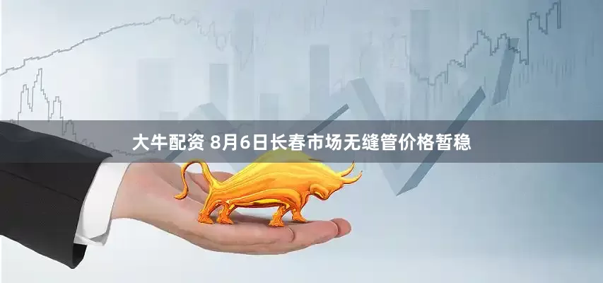 大牛配资 8月6日长春市场无缝管价格暂稳