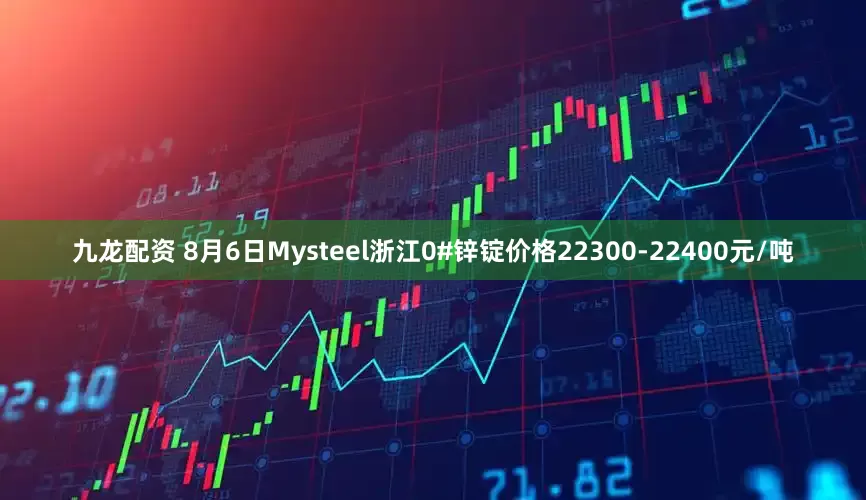九龙配资 8月6日Mysteel浙江0#锌锭价格22300-22400元/吨