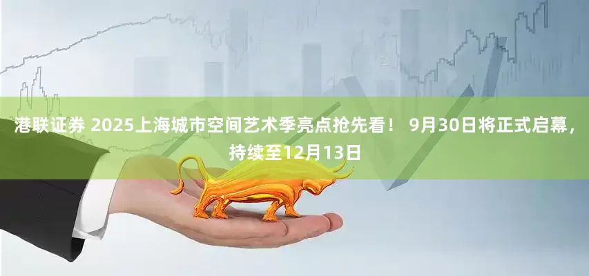港联证券 2025上海城市空间艺术季亮点抢先看！ 9月30日将正式启幕，持续至12月13日