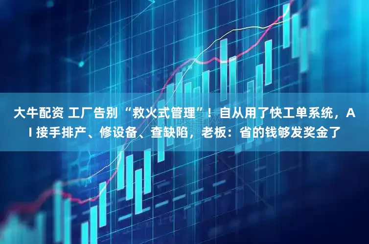 大牛配资 工厂告别 “救火式管理”！自从用了快工单系统，AI 接手排产、修设备、查缺陷，老板：省的钱够发奖金了