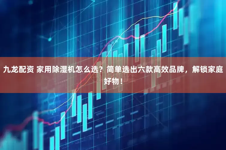 九龙配资 家用除湿机怎么选？简单选出六款高效品牌，解锁家庭好物！