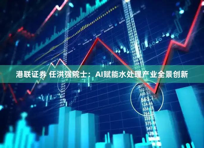 港联证券 任洪强院士：AI赋能水处理产业全景创新