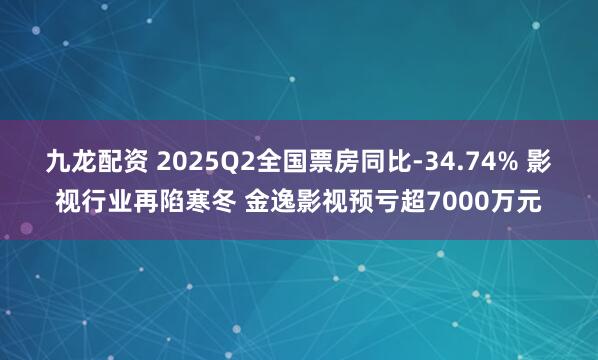 九龙配资 2025Q2全国票房同比-34.74% 影视行业再陷寒冬 金逸影视预亏超7000万元
