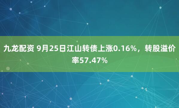 九龙配资 9月25日江山转债上涨0.16%，转股溢价率57.47%
