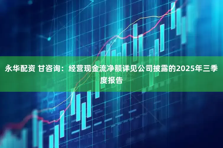 永华配资 甘咨询：经营现金流净额详见公司披露的2025年三季度报告
