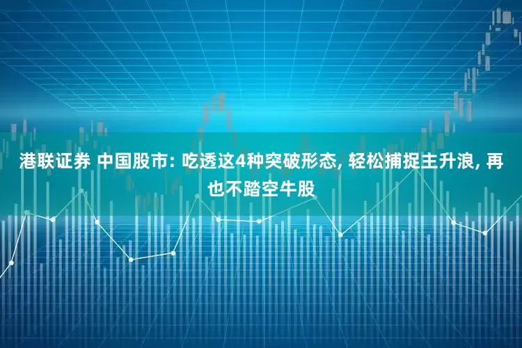 港联证券 中国股市: 吃透这4种突破形态, 轻松捕捉主升浪, 再也不踏空牛股