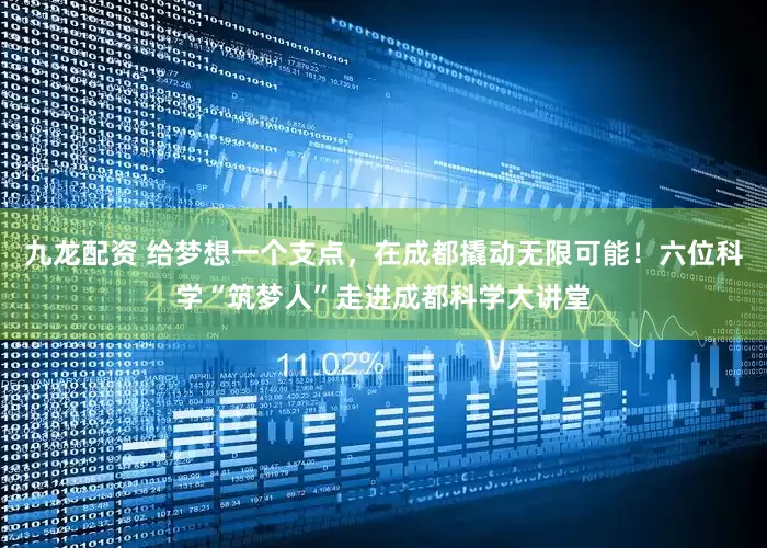 九龙配资 给梦想一个支点，在成都撬动无限可能！六位科学“筑梦人”走进成都科学大讲堂